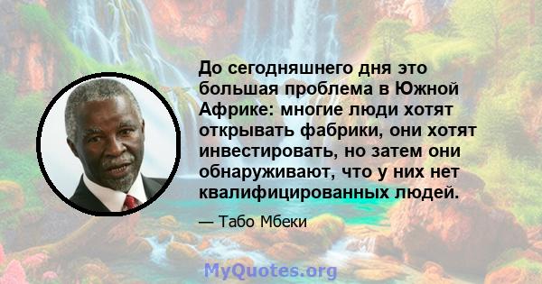 До сегодняшнего дня это большая проблема в Южной Африке: многие люди хотят открывать фабрики, они хотят инвестировать, но затем они обнаруживают, что у них нет квалифицированных людей.