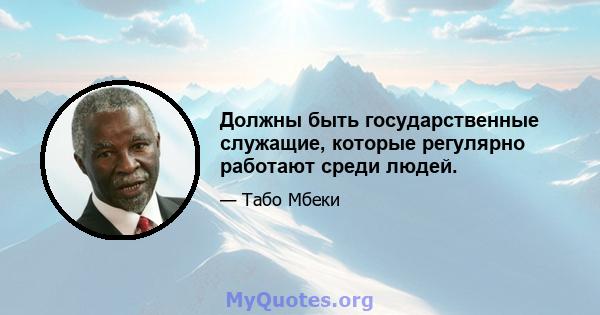 Должны быть государственные служащие, которые регулярно работают среди людей.