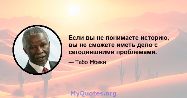 Если вы не понимаете историю, вы не сможете иметь дело с сегодняшними проблемами.