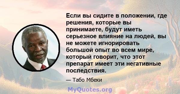 Если вы сидите в положении, где решения, которые вы принимаете, будут иметь серьезное влияние на людей, вы не можете игнорировать большой опыт во всем мире, который говорит, что этот препарат имеет эти негативные