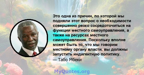 Это одна из причин, по которой мы подняли этот вопрос о необходимости совершенно резко сосредоточиться на функции местного самоуправления, а также на ресурсах местного самоуправления. Поскольку вполне может быть то, что 