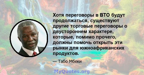 Хотя переговоры в ВТО будут продолжаться, существуют другие торговые переговоры о двустороннем характере, которые, помимо прочего, должны помочь открыть эти рынки для южноафриканских продуктов.