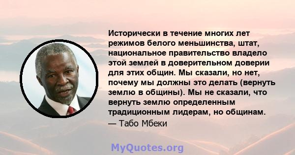 Исторически в течение многих лет режимов белого меньшинства, штат, национальное правительство владело этой землей в доверительном доверии для этих общин. Мы сказали, но нет, почему мы должны это делать (вернуть землю в