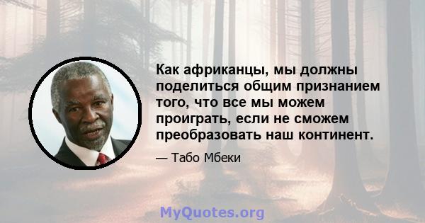 Как африканцы, мы должны поделиться общим признанием того, что все мы можем проиграть, если не сможем преобразовать наш континент.