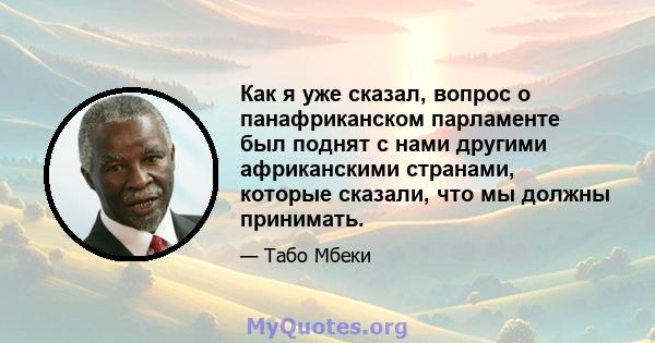 Как я уже сказал, вопрос о панафриканском парламенте был поднят с нами другими африканскими странами, которые сказали, что мы должны принимать.