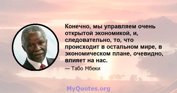 Конечно, мы управляем очень открытой экономикой, и, следовательно, то, что происходит в остальном мире, в экономическом плане, очевидно, влияет на нас.