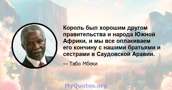 Король был хорошим другом правительства и народа Южной Африки, и мы все оплакиваем его кончину с нашими братьями и сестрами в Саудовской Аравии.