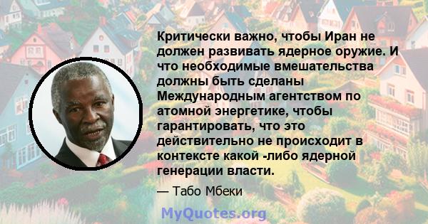 Критически важно, чтобы Иран не должен развивать ядерное оружие. И что необходимые вмешательства должны быть сделаны Международным агентством по атомной энергетике, чтобы гарантировать, что это действительно не