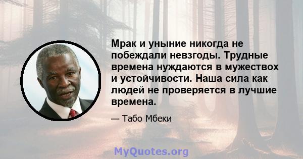 Мрак и уныние никогда не побеждали невзгоды. Трудные времена нуждаются в мужествох и устойчивости. Наша сила как людей не проверяется в лучшие времена.