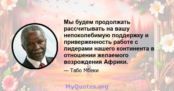 Мы будем продолжать рассчитывать на вашу непоколебимую поддержку и приверженность работе с лидерами нашего континента в отношении желаемого возрождения Африки.