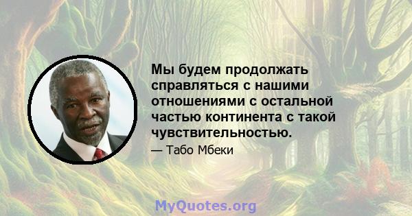 Мы будем продолжать справляться с нашими отношениями с остальной частью континента с такой чувствительностью.