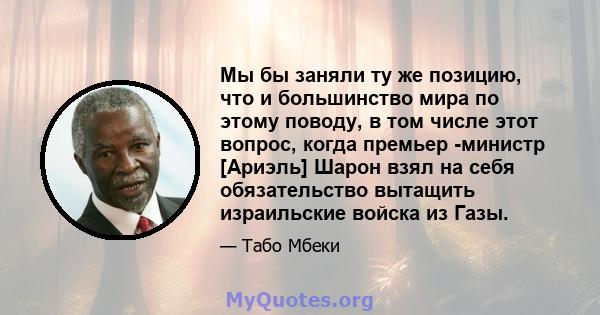 Мы бы заняли ту же позицию, что и большинство мира по этому поводу, в том числе этот вопрос, когда премьер -министр [Ариэль] Шарон взял на себя обязательство вытащить израильские войска из Газы.