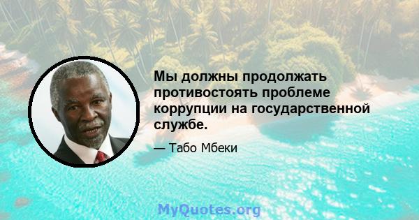 Мы должны продолжать противостоять проблеме коррупции на государственной службе.