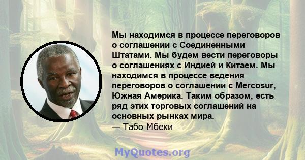 Мы находимся в процессе переговоров о соглашении с Соединенными Штатами. Мы будем вести переговоры о соглашениях с Индией и Китаем. Мы находимся в процессе ведения переговоров о соглашении с Mercosur, Южная Америка.