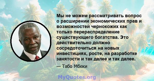 Мы не можем рассматривать вопрос о расширении экономических прав и возможностей чернокожих как только перераспределение существующего богатства. Это действительно должно сосредоточиться на новых инвестициях, росте, на