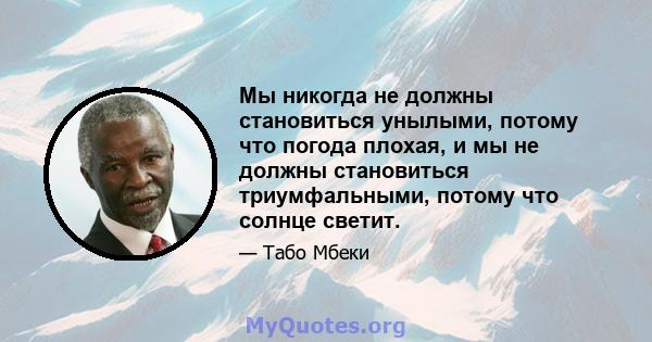 Мы никогда не должны становиться унылыми, потому что погода плохая, и мы не должны становиться триумфальными, потому что солнце светит.