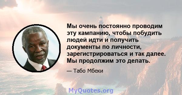 Мы очень постоянно проводим эту кампанию, чтобы побудить людей идти и получить документы по личности, зарегистрироваться и так далее. Мы продолжим это делать.