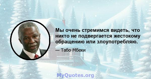 Мы очень стремимся видеть, что никто не подвергается жестокому обращению или злоупотребляю.