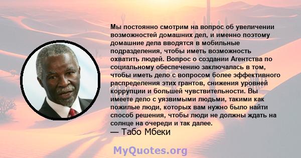 Мы постоянно смотрим на вопрос об увеличении возможностей домашних дел, и именно поэтому домашние дела вводятся в мобильные подразделения, чтобы иметь возможность охватить людей. Вопрос о создании Агентства по