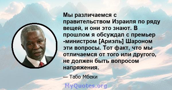 Мы различаемся с правительством Израиля по ряду вещей, и они это знают. В прошлом я обсуждал с премьер -министром [Ариэль] Шароном эти вопросы. Тот факт, что мы отличаемся от того или другого, не должен быть вопросом