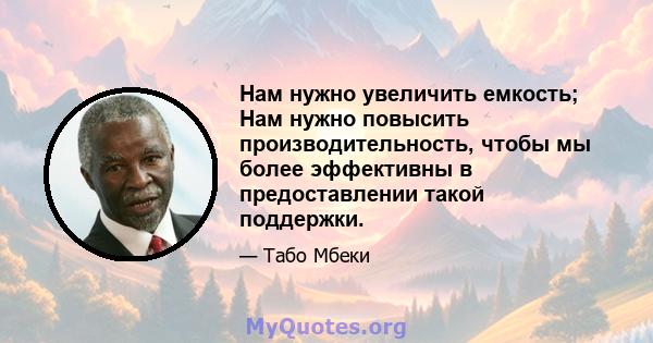 Нам нужно увеличить емкость; Нам нужно повысить производительность, чтобы мы более эффективны в предоставлении такой поддержки.