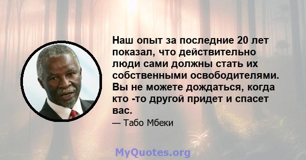 Наш опыт за последние 20 лет показал, что действительно люди сами должны стать их собственными освободителями. Вы не можете дождаться, когда кто -то другой придет и спасет вас.