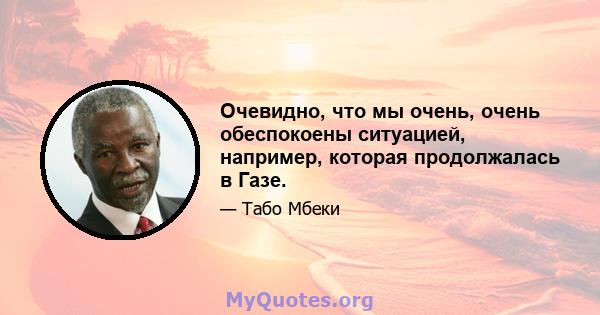 Очевидно, что мы очень, очень обеспокоены ситуацией, например, которая продолжалась в Газе.