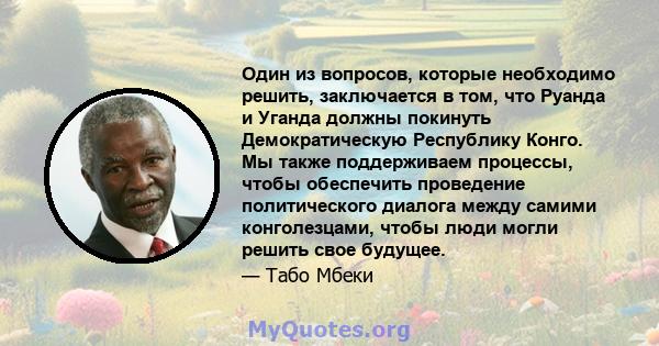 Один из вопросов, которые необходимо решить, заключается в том, что Руанда и Уганда должны покинуть Демократическую Республику Конго. Мы также поддерживаем процессы, чтобы обеспечить проведение политического диалога