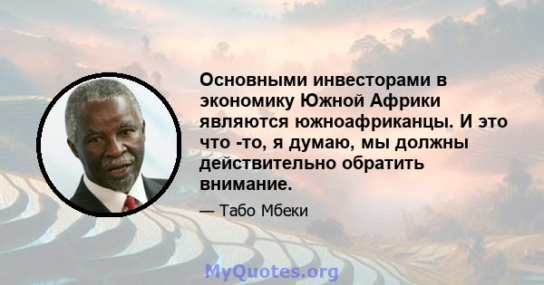 Основными инвесторами в экономику Южной Африки являются южноафриканцы. И это что -то, я думаю, мы должны действительно обратить внимание.