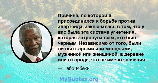 Причина, по которой я присоединился к борьбе против апартеида, заключалась в том, что у вас была эта система угнетения, которая затронула всех, кто был черным. Независимо от того, были ли вы старыми или молодыми,