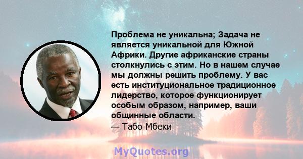 Проблема не уникальна; Задача не является уникальной для Южной Африки. Другие африканские страны столкнулись с этим. Но в нашем случае мы должны решить проблему. У вас есть институциональное традиционное лидерство,