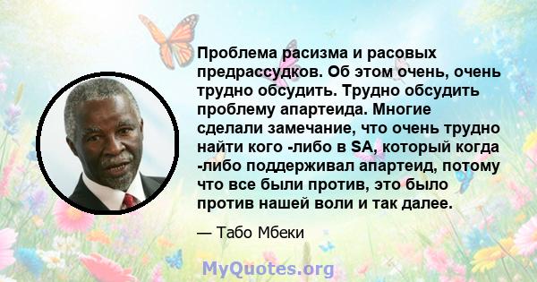 Проблема расизма и расовых предрассудков. Об этом очень, очень трудно обсудить. Трудно обсудить проблему апартеида. Многие сделали замечание, что очень трудно найти кого -либо в SA, который когда -либо поддерживал