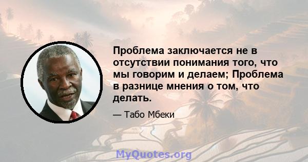 Проблема заключается не в отсутствии понимания того, что мы говорим и делаем; Проблема в разнице мнения о том, что делать.