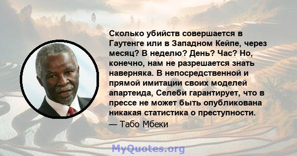 Сколько убийств совершается в Гаутенге или в Западном Кейпе, через месяц? В неделю? День? Час? Но, конечно, нам не разрешается знать наверняка. В непосредственной и прямой имитации своих моделей апартеида, Селеби