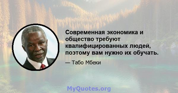 Современная экономика и общество требуют квалифицированных людей, поэтому вам нужно их обучать.