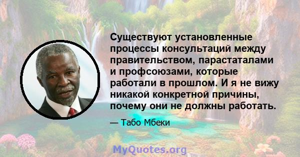 Существуют установленные процессы консультаций между правительством, парастаталами и профсоюзами, которые работали в прошлом. И я не вижу никакой конкретной причины, почему они не должны работать.