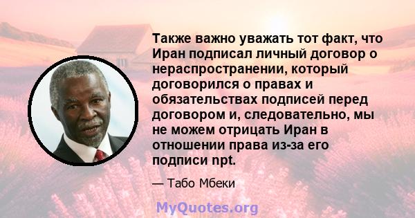 Также важно уважать тот факт, что Иран подписал личный договор о нераспространении, который договорился о правах и обязательствах подписей перед договором и, следовательно, мы не можем отрицать Иран в отношении права