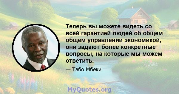 Теперь вы можете видеть со всей гарантией людей об общем общем управлении экономикой, они задают более конкретные вопросы, на которые мы можем ответить.