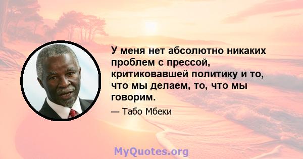 У меня нет абсолютно никаких проблем с прессой, критиковавшей политику и то, что мы делаем, то, что мы говорим.