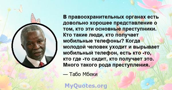 В правоохранительных органах есть довольно хорошее представление о том, кто эти основные преступники. Кто такие люди, кто получает мобильные телефоны? Когда молодой человек уходит и вырывает мобильный телефон, есть кто