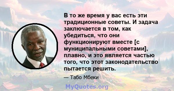 В то же время у вас есть эти традиционные советы. И задача заключается в том, как убедиться, что они функционируют вместе [с муниципальными советами], плавно, и это является частью того, что этот законодательство