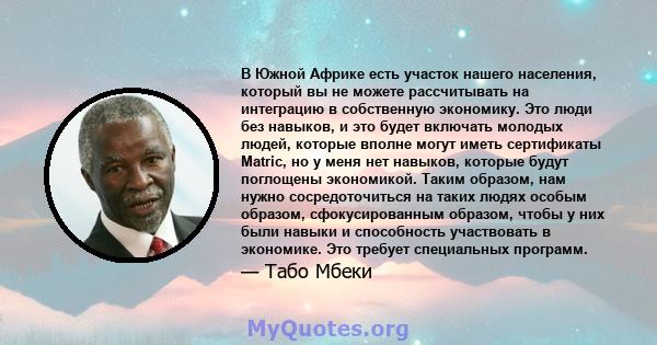 В Южной Африке есть участок нашего населения, который вы не можете рассчитывать на интеграцию в собственную экономику. Это люди без навыков, и это будет включать молодых людей, которые вполне могут иметь сертификаты