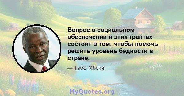 Вопрос о социальном обеспечении и этих грантах состоит в том, чтобы помочь решить уровень бедности в стране.