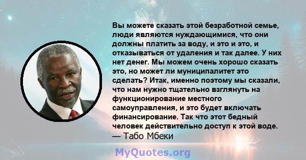 Вы можете сказать этой безработной семье, люди являются нуждающимися, что они должны платить за воду, и это и это, и отказываться от удаления и так далее. У них нет денег. Мы можем очень хорошо сказать это, но может ли