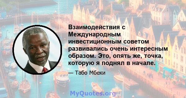 Взаимодействия с Международным инвестиционным советом развивались очень интересным образом. Это, опять же, точка, которую я поднял в начале.