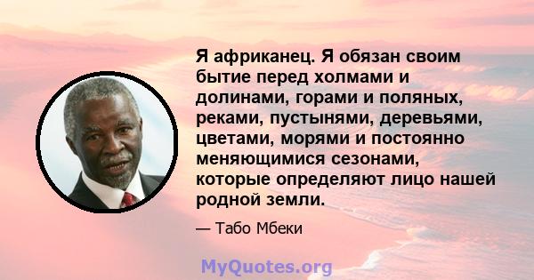 Я африканец. Я обязан своим бытие перед холмами и долинами, горами и поляных, реками, пустынями, деревьями, цветами, морями и постоянно меняющимися сезонами, которые определяют лицо нашей родной земли.