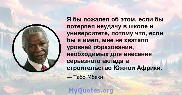 Я бы пожалел об этом, если бы потерпел неудачу в школе и университете, потому что, если бы я имел, мне не хватало уровней образования, необходимых для внесения серьезного вклада в строительство Южной Африки.