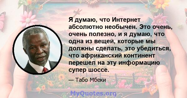 Я думаю, что Интернет абсолютно необычен. Это очень, очень полезно, и я думаю, что одна из вещей, которые мы должны сделать, это убедиться, что африканский континент перешел на эту информацию супер шоссе.