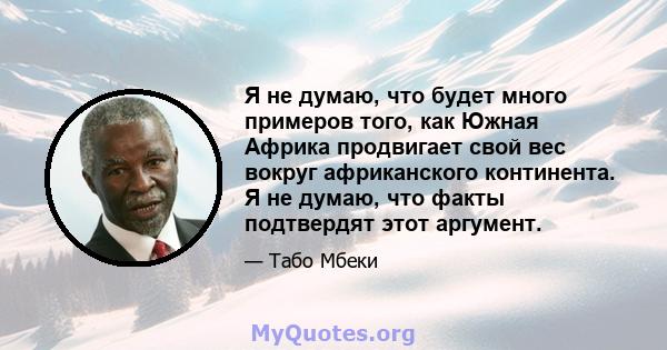 Я не думаю, что будет много примеров того, как Южная Африка продвигает свой вес вокруг африканского континента. Я не думаю, что факты подтвердят этот аргумент.