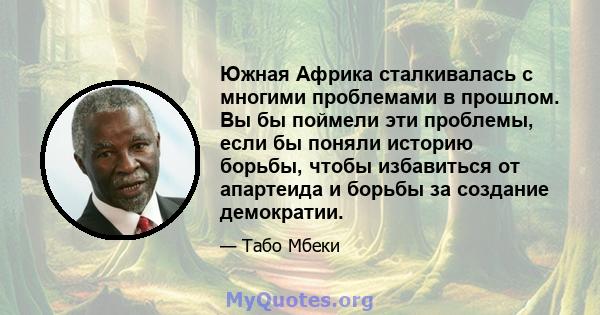 Южная Африка сталкивалась с многими проблемами в прошлом. Вы бы поймели эти проблемы, если бы поняли историю борьбы, чтобы избавиться от апартеида и борьбы за создание демократии.